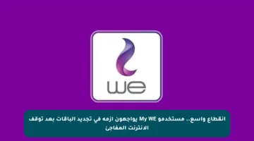 انقطاع واسع.. مستخدمو My WE يواجهون أزمة في تجديد الباقات بعد توقف الإنترنت المفاجئ